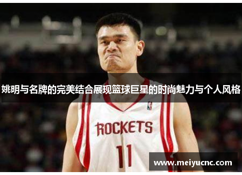姚明与名牌的完美结合展现篮球巨星的时尚魅力与个人风格