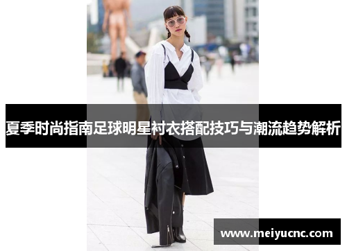 夏季时尚指南足球明星衬衣搭配技巧与潮流趋势解析