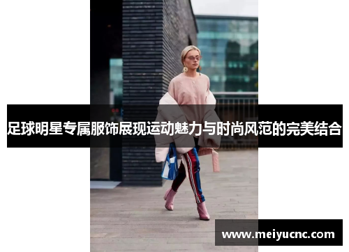 足球明星专属服饰展现运动魅力与时尚风范的完美结合