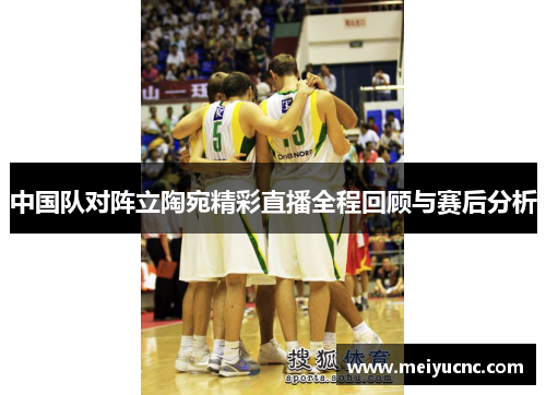 中国队对阵立陶宛精彩直播全程回顾与赛后分析