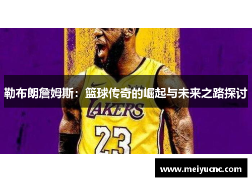 勒布朗詹姆斯：篮球传奇的崛起与未来之路探讨