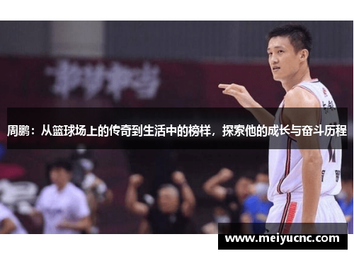 周鹏：从篮球场上的传奇到生活中的榜样，探索他的成长与奋斗历程