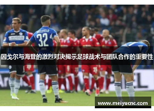 因戈尔与海登的激烈对决揭示足球战术与团队合作的重要性