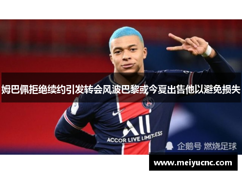 姆巴佩拒绝续约引发转会风波巴黎或今夏出售他以避免损失