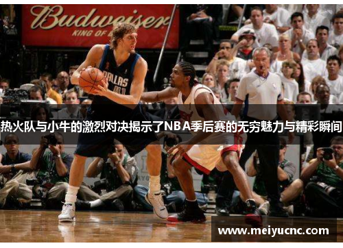 热火队与小牛的激烈对决揭示了NBA季后赛的无穷魅力与精彩瞬间